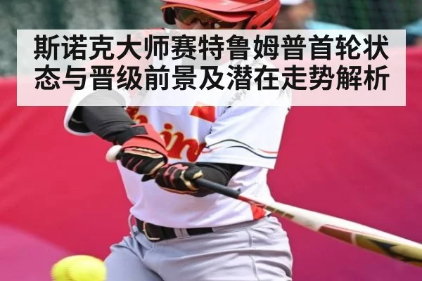 斯诺克大师赛特鲁姆普首轮状态与晋级前景及潜在走势解析
