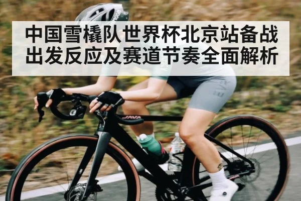 中国雪橇队世界杯北京站备战出发反应及赛道节奏全面解析